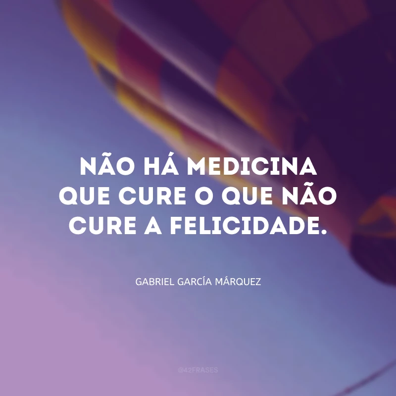 Não há medicina que cure o que não cure a felicidade.
