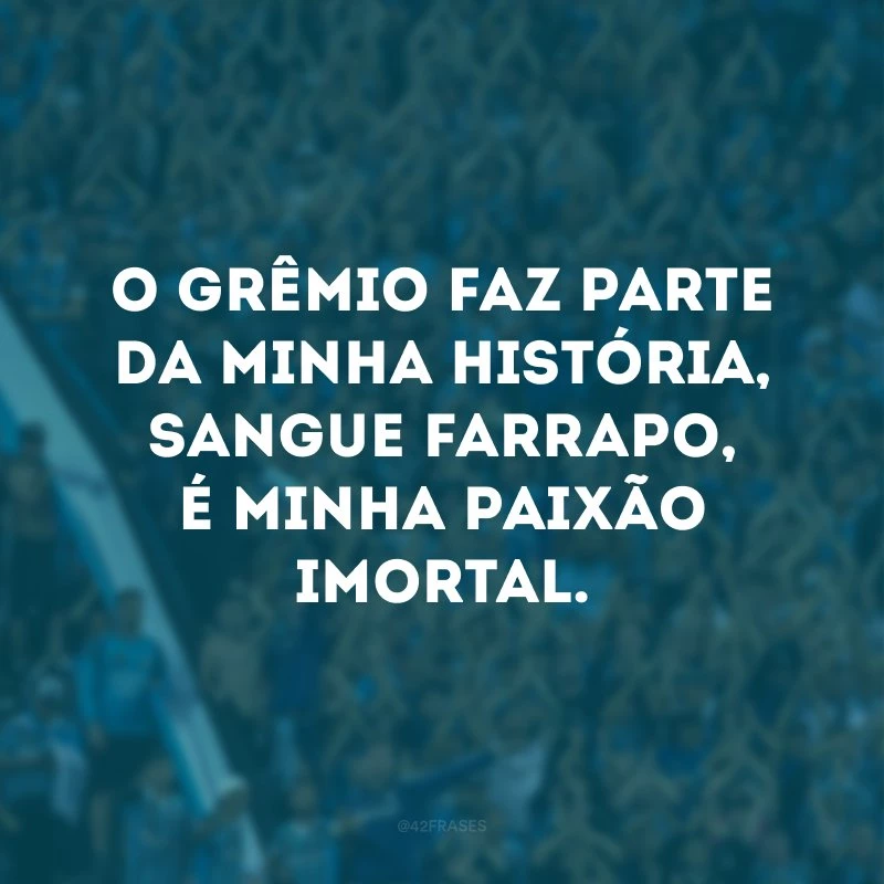 O Grêmio faz parte da minha história, sangue farrapo, é minha paixão imortal. 