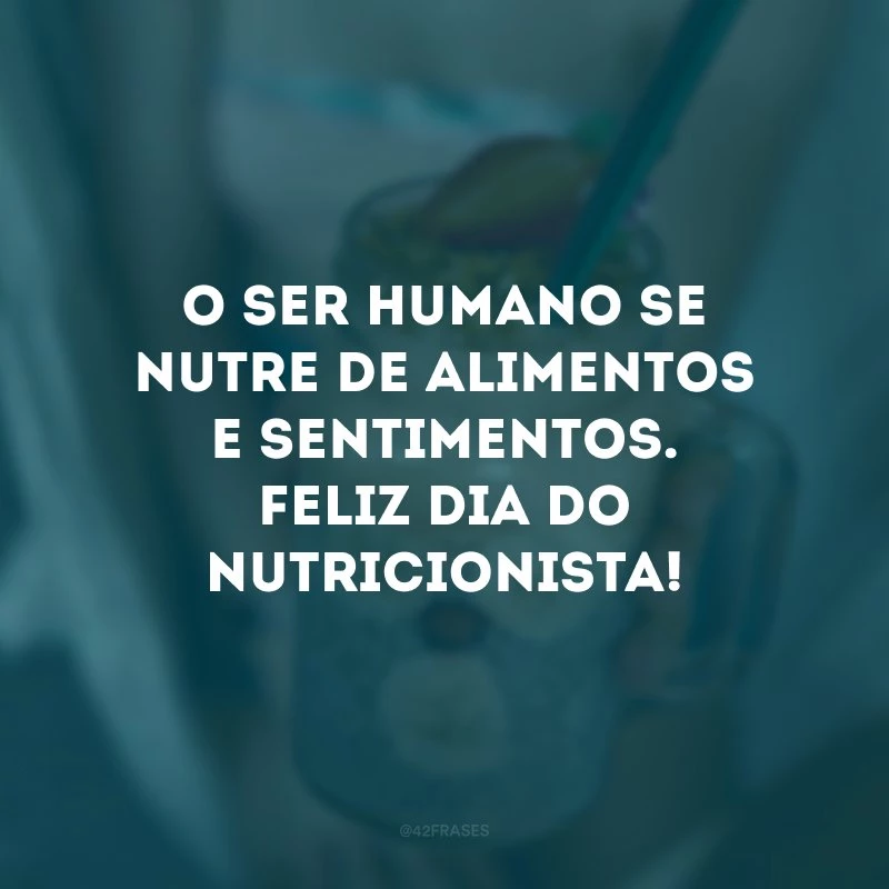 O ser humano se nutre de alimentos e sentimentos. Feliz Dia do Nutricionista!