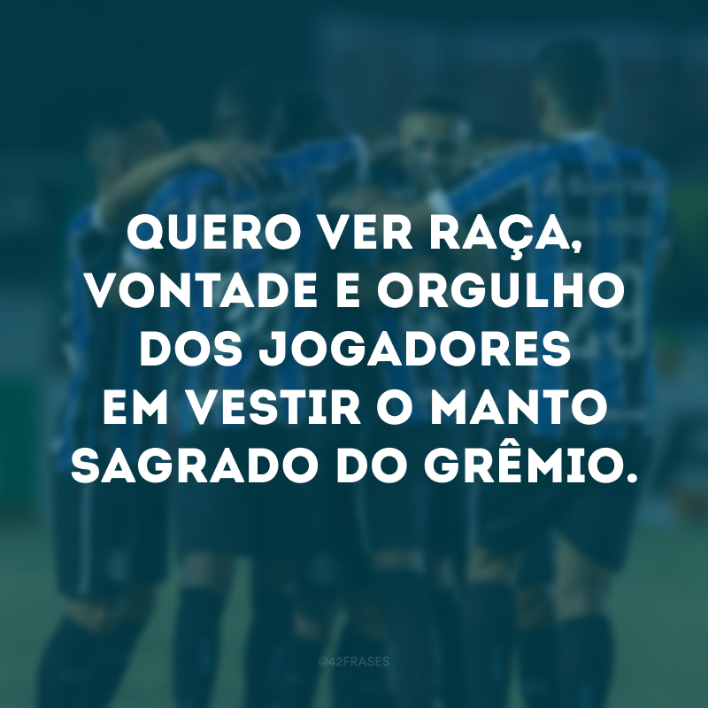 Quero ver raça, vontade e orgulho dos jogadores em vestir o manto sagrado do Grêmio.