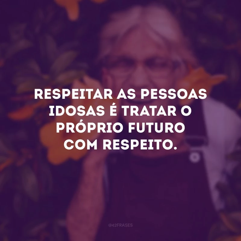 Respeitar as pessoas idosas é tratar o próprio futuro com respeito.