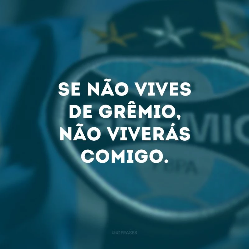 Se não vives de Grêmio, não viverás comigo. 