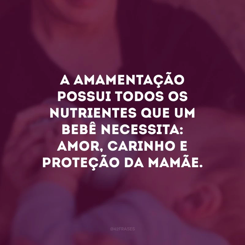 A amamentação possui todos os nutrientes que um bebê necessita: amor, carinho e proteção da mamãe. 