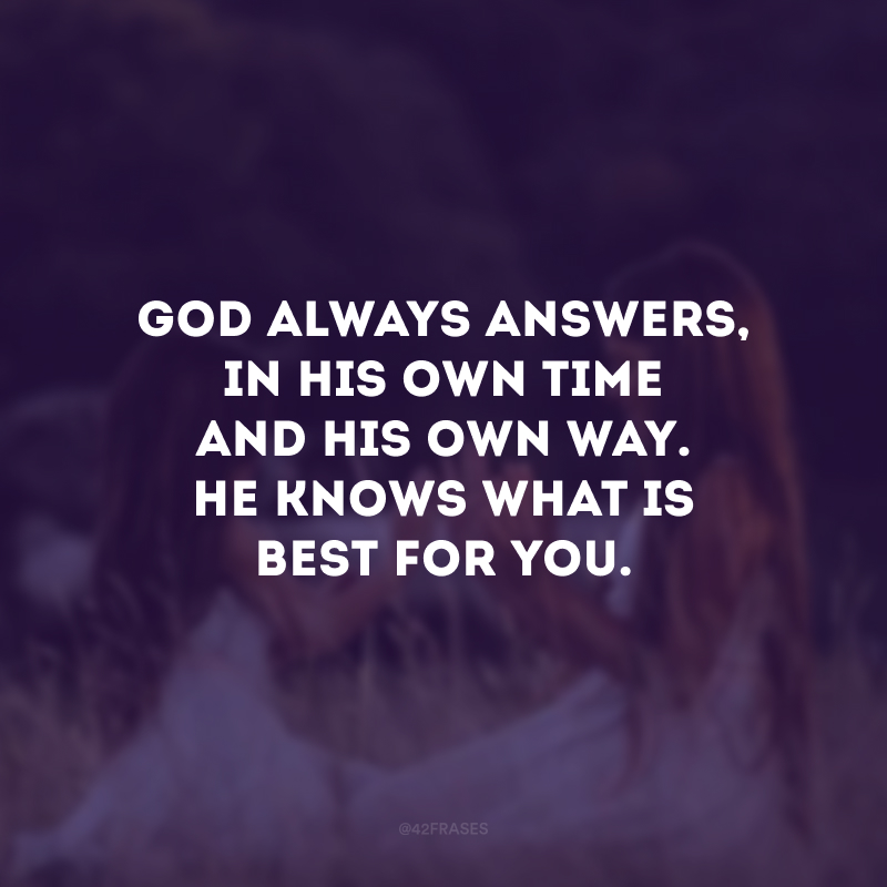 God always answers, in His own time and His own way. He knows what is best for you. (Deus sempre responde, no Seu próprio tempo e da Sua própria maneira. Ele sabe o que é melhor para você.) 