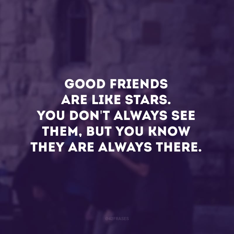 Good friends are like stars. You don\'t always see them, but you know they are always there. (Bons amigos são como estrelas. Você nem sempre os vê, mas sabe que eles sempre estão lá.) 