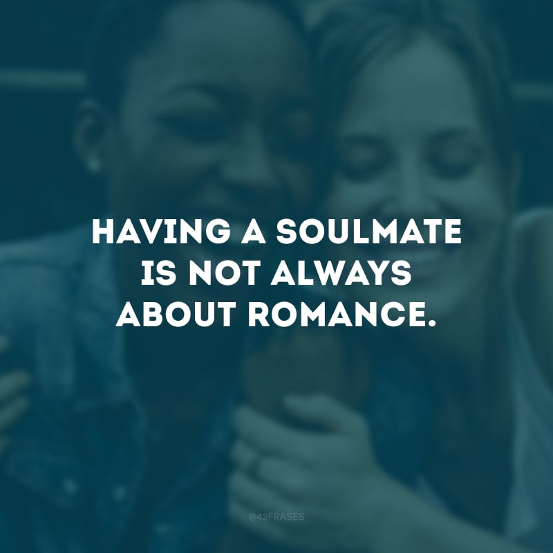 Having a soulmate is not always about romance. You can find your soulmate in a friendship too. (Encontrar uma lama gêmea não é sempre sobre romance. Você pode encontrar uma alma gêmea em uma amizade também.)