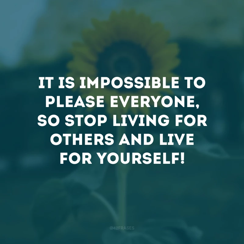 It is impossible to please everyone, so stop living for others and live for yourself!
(É impossível agradar a todos, então pare de viver pelos outros e viva por si mesmo!)
