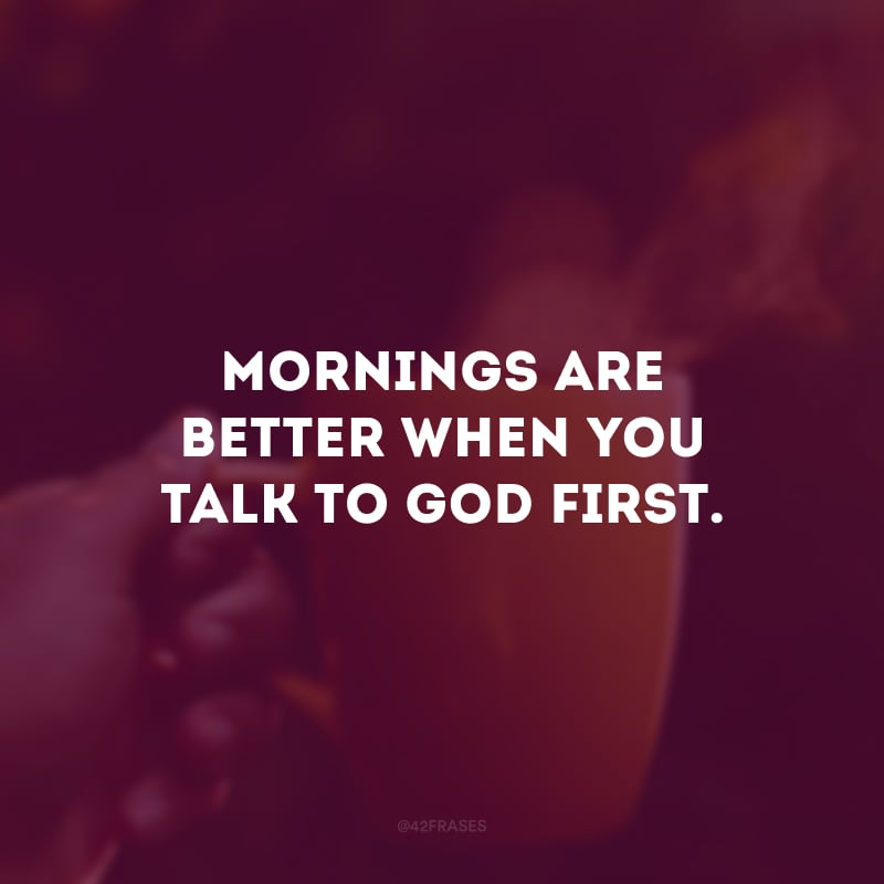 Mornings are better when you talk to God first. (As manhãs são melhores quando você fala com Deus primeiro.) 