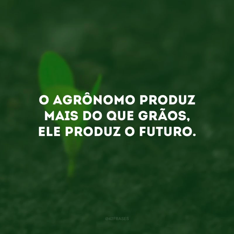 O agrônomo produz mais do que grãos, ele produz o futuro. 
