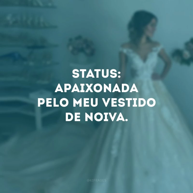 Status: apaixonada pelo meu vestido de noiva.