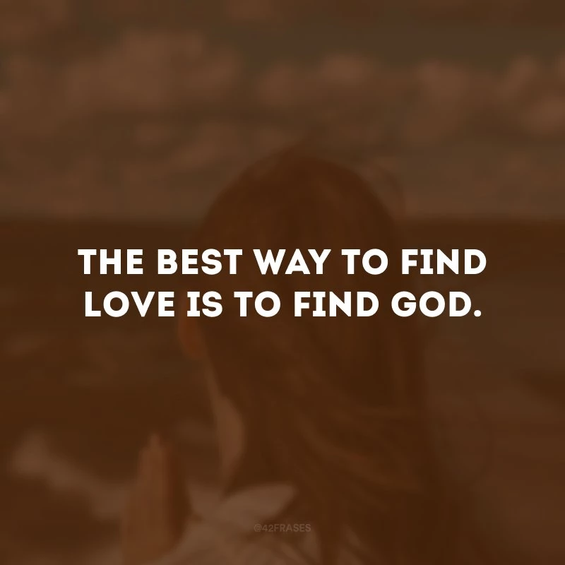 The best way to find love is to find God. (A melhor maneira de encontrar o amor é encontrar Deus.)