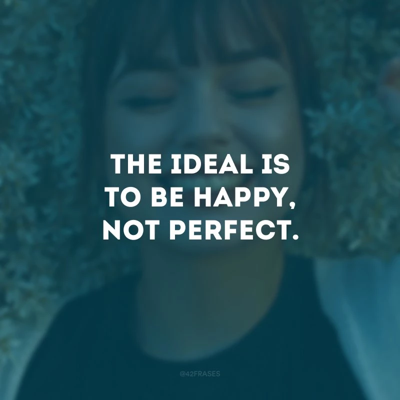 The ideal is to be happy, not perfect.
(O ideal é ser feliz, não perfeito.)
