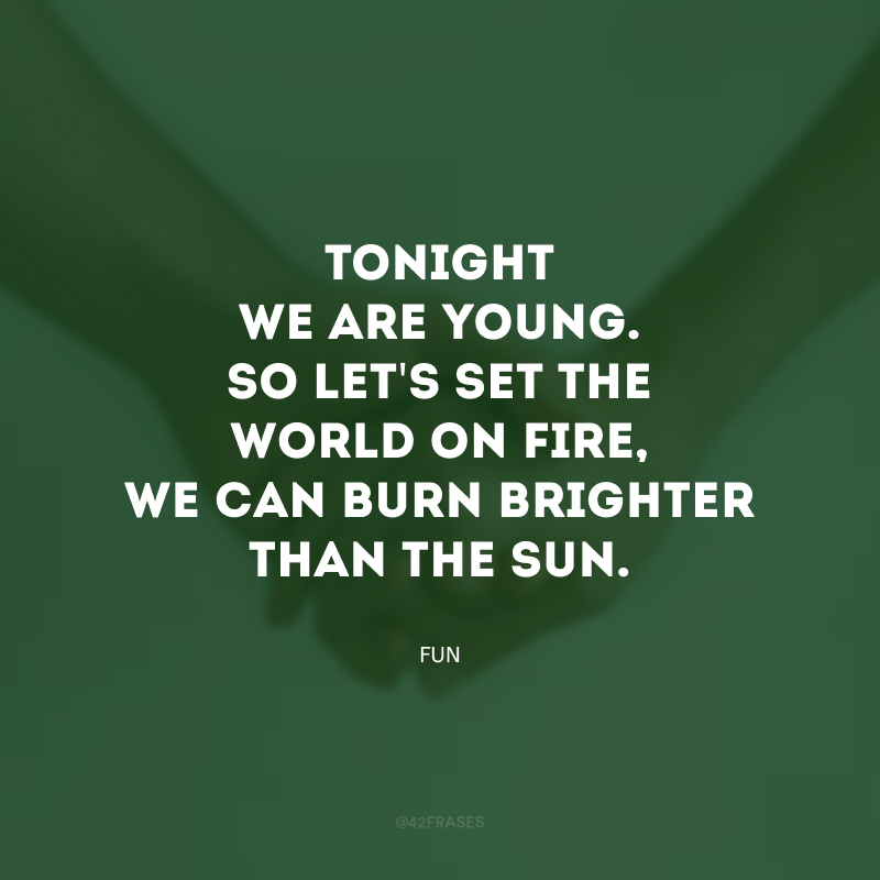 Tonight we are young. So let\'s set the world on fire, we can burn brighter than the sun. (Hoje à noite nós somos jovens. Então vamos deixar o mundo em chamas, nós podemos queimar mais brilhante que o sol.)