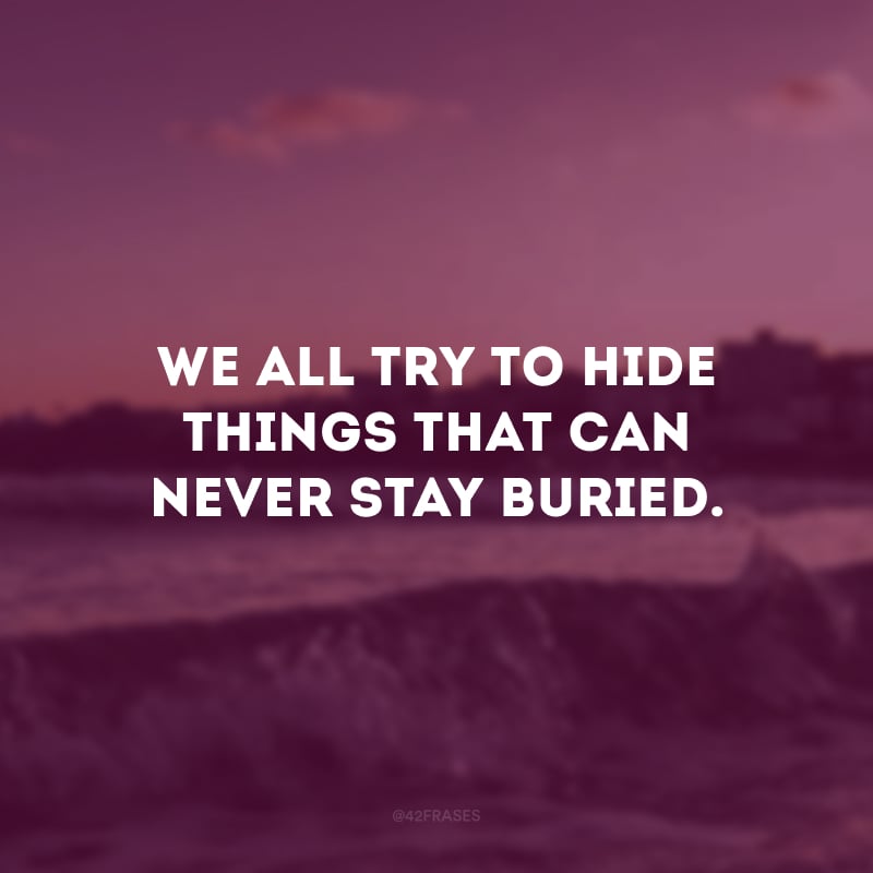 We all try to hide things that can never stay buried. (Todos nós tentamos esconder coisas que não podem ficar enterradas.) 