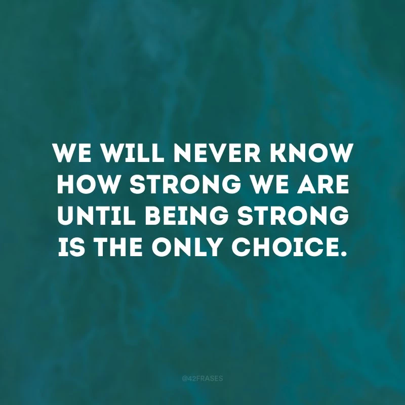 We will never know how strong we are until being strong is the only choice.
(Nunca saberemos o quão forte somos até que ser forte seja a única opção.)