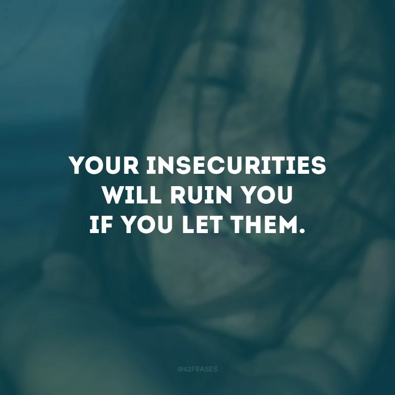 Your insecurities will ruin you if you let them. (As suas inseguranças vão te arruinar se você permitir.)