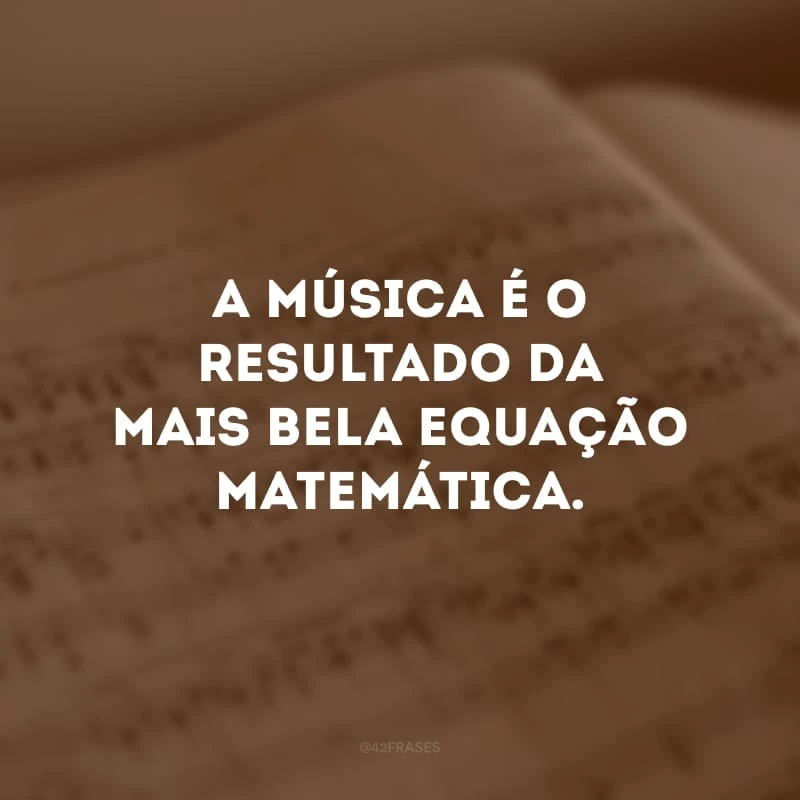 A música é o resultado da mais bela equação matemática.
