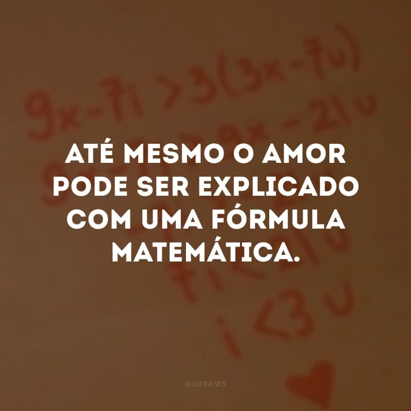 Até mesmo o amor pode ser explicado com uma fórmula matemática.
