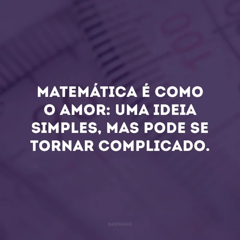 Matemática é como o amor: uma ideia simples, mas pode se tornar complicado.