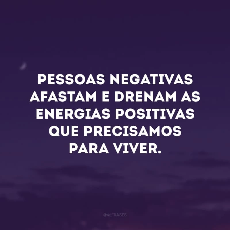 Pessoas negativas afastam e drenam as energias positivas que precisamos para viver. 