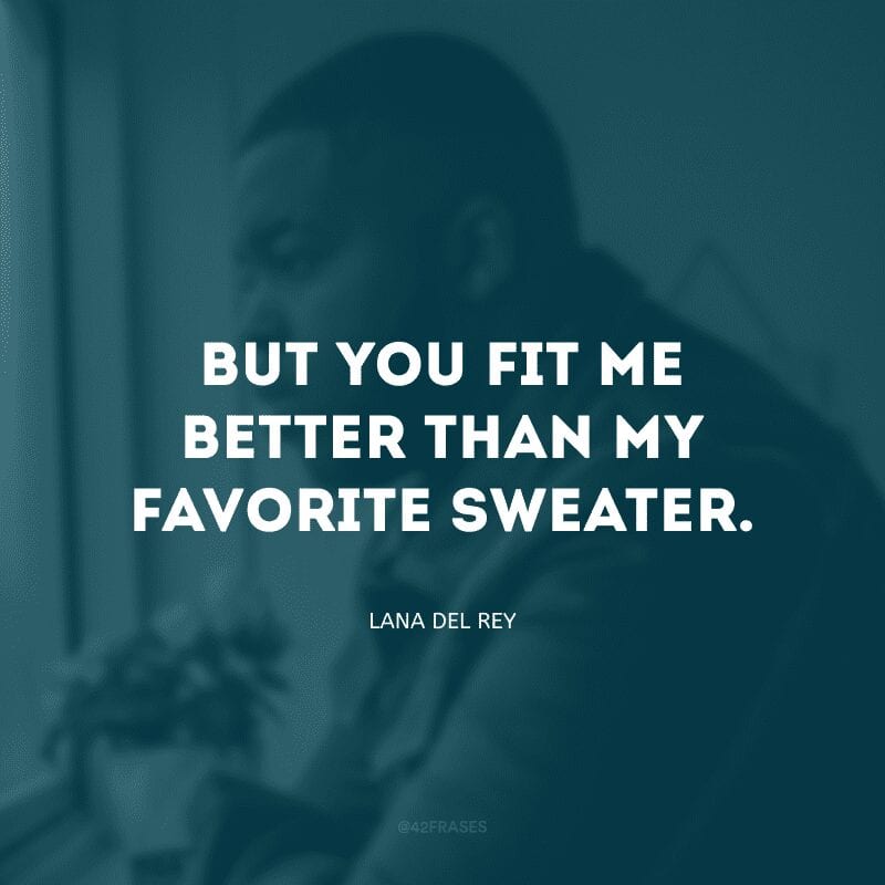 But you fit me better than my favorite sweater. (Mas você combina mais comigo do que meu suéter favorito)