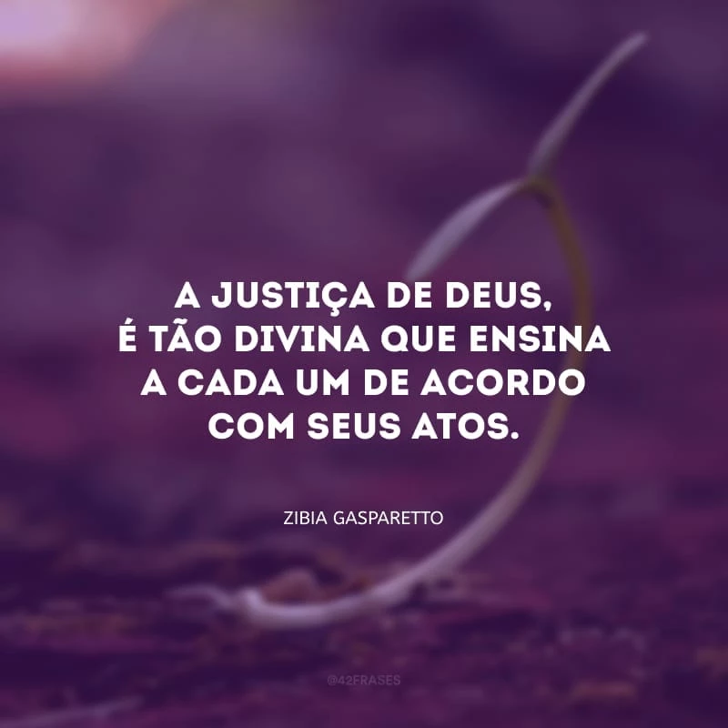A justiça de Deus, é tão divina que ensina a cada um de acordo com seus atos.