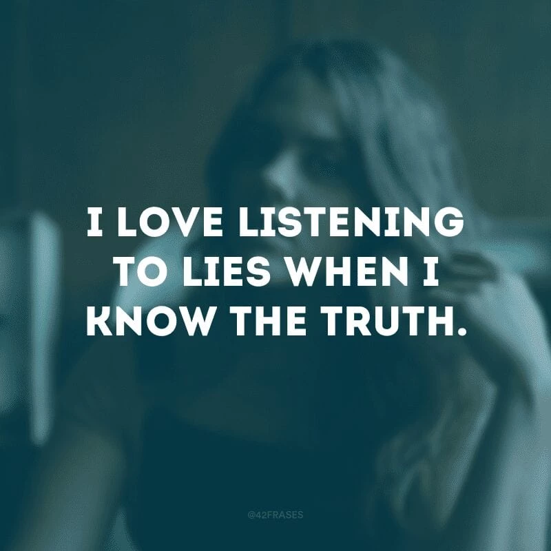I love listening to lies when I know the truth. (Eu adoro ouvir mentiras quando eu sei a verdade)