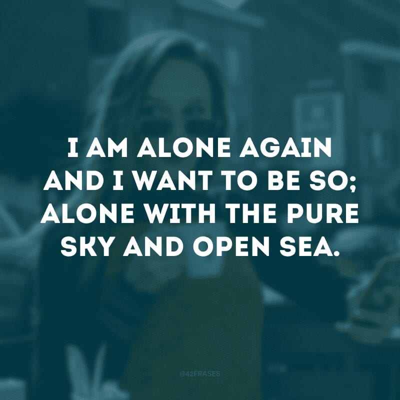 I am alone again and I want to be so; alone with the pure sky and open sea. (Estou sozinho de novo e quero estar assim; sozinho com o céu puro e mar aberto)