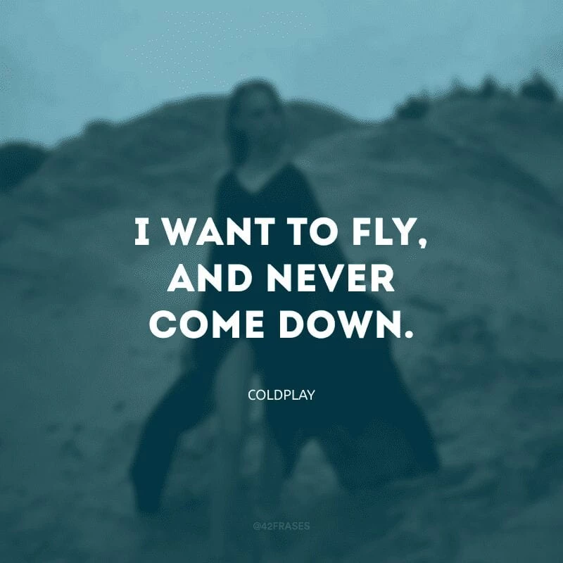 I want to fly, and never come down. (Quero voar e nunca descer)