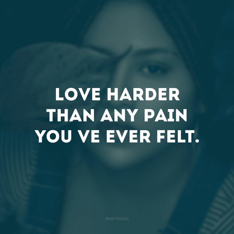 Love harder than any pain you’ve ever felt. (Ame mais do que qualquer dor que você já sentiu)