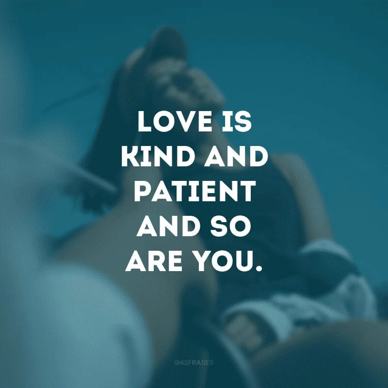 Love is kind and patient and so are you. (O amor é gentil e paciente, assim como você)