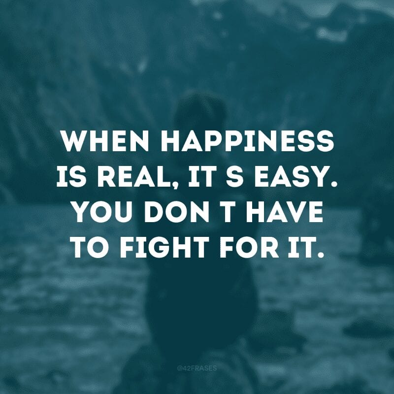 When happiness is real, it\'s easy. You don\'t have to fight for it. (Quando a felicidade é real, é fácil. Você não tem que lutar por isso)