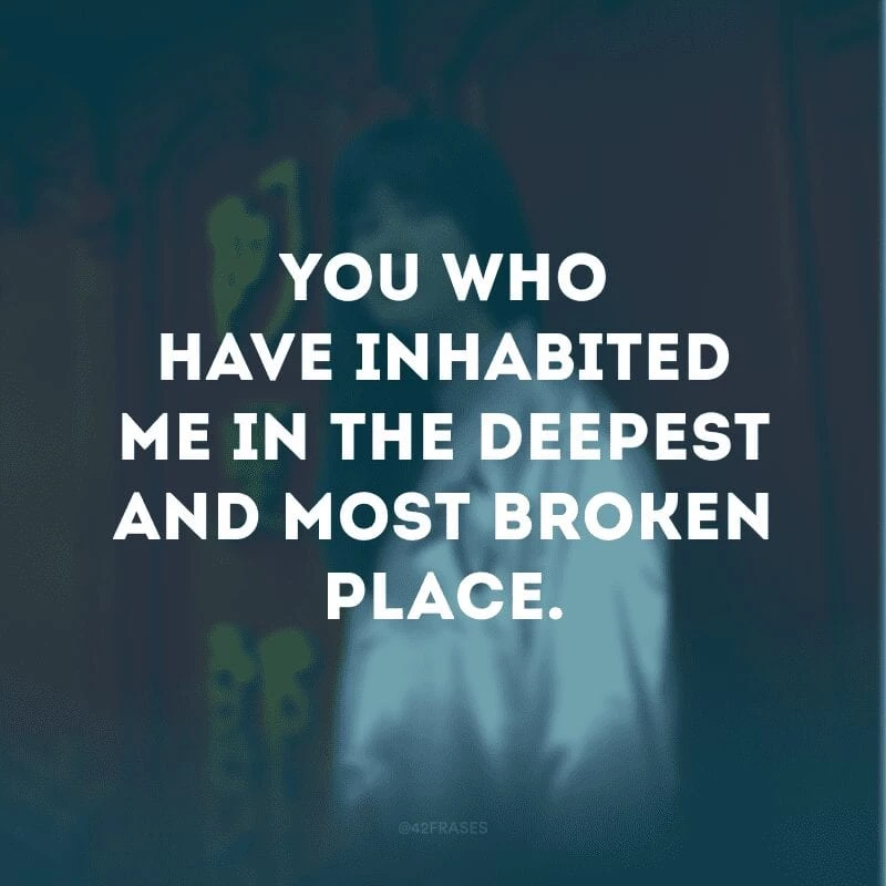You who have inhabited me in the deepest and most broken place. (Você que me habitou no lugar mais profundo e destruído)