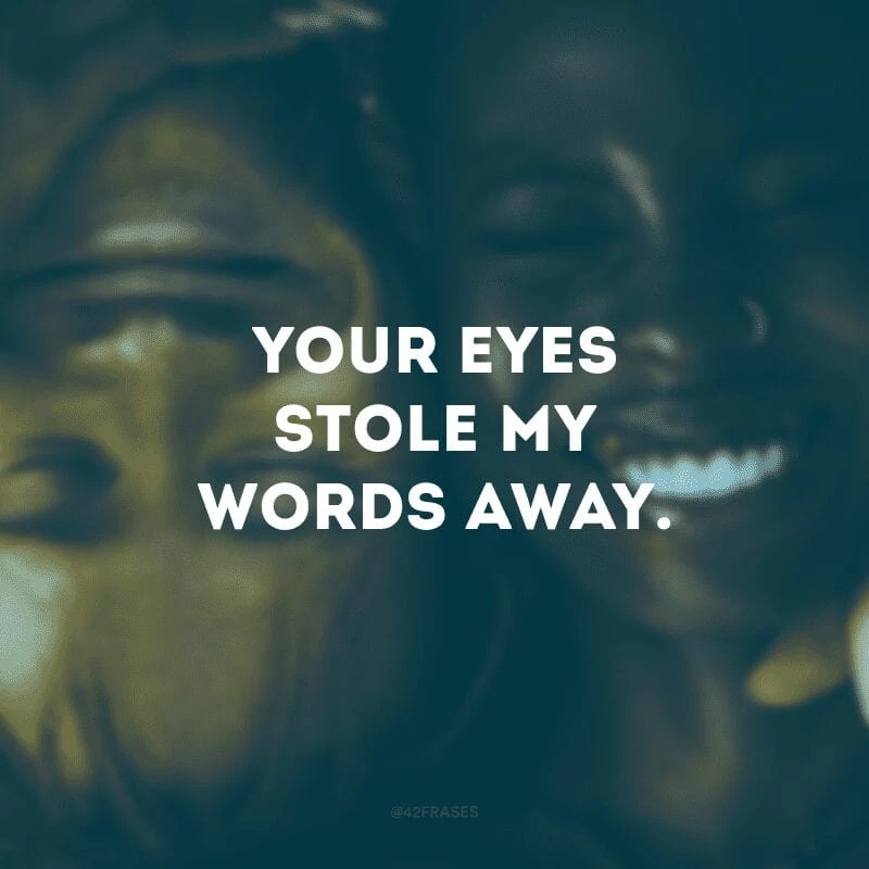 Your eyes stole my words away. (Seus olhos roubaram as minhas palavras)