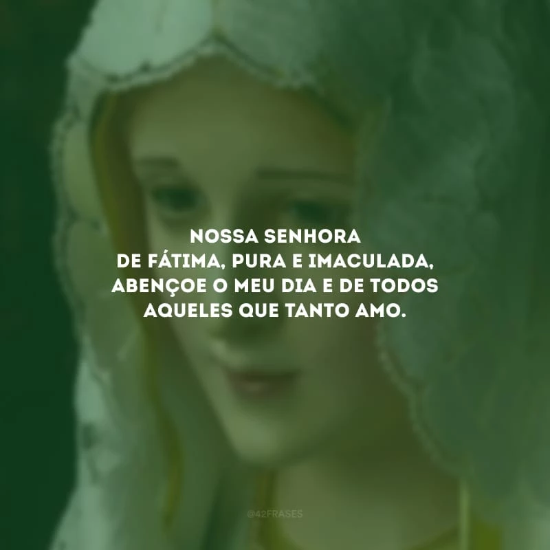 Nossa Senhora de Fátima, pura e imaculada, abençoe o meu dia e de todos aqueles que tanto amo.