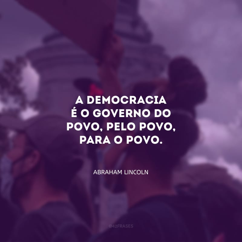 A democracia é o governo do povo, pelo povo, para o povo.