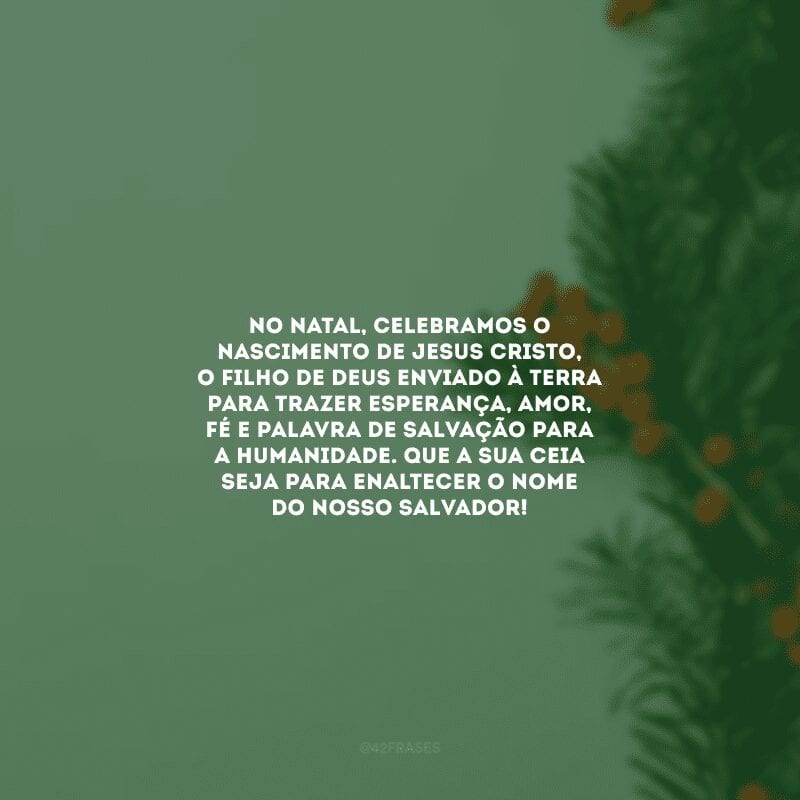 No Natal, celebramos o nascimento de Jesus Cristo, o filho de Deus enviado à terra para trazer esperança, amor, fé e palavra de salvação para a humanidade. Que a sua ceia seja para enaltecer o nome do nosso Salvador!