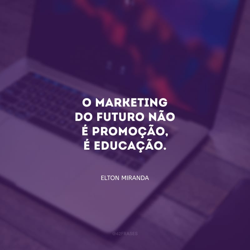 O marketing do futuro não é promoção, é educação.