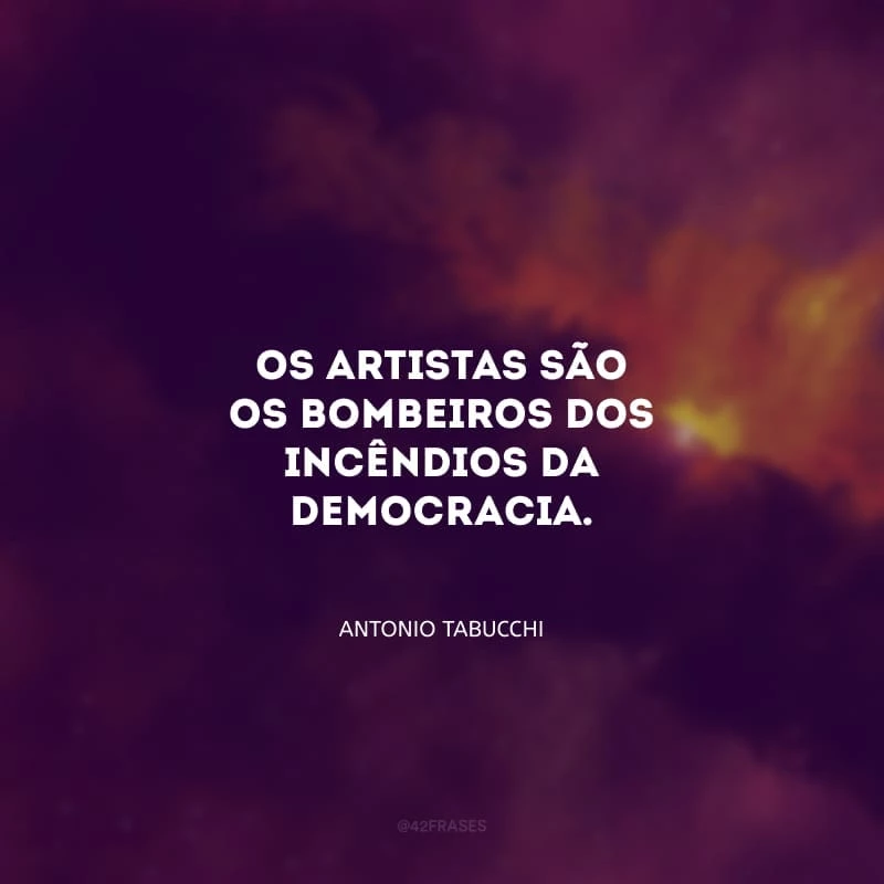 Os artistas são os bombeiros dos incêndios da democracia.