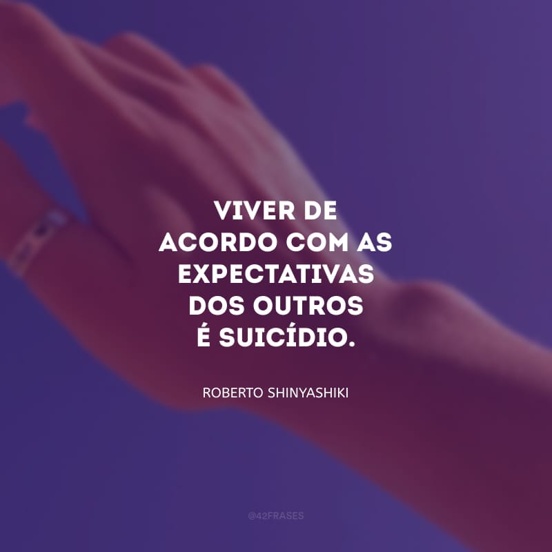 Viver de acordo com as expectativas dos outros é suicídio.