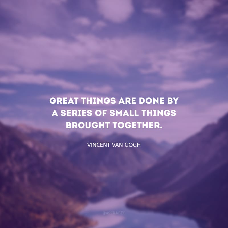 Great things are done by a series of small things brought together. (Grandes coisas são feitas por uma série de pequenas coisas reunidas.)