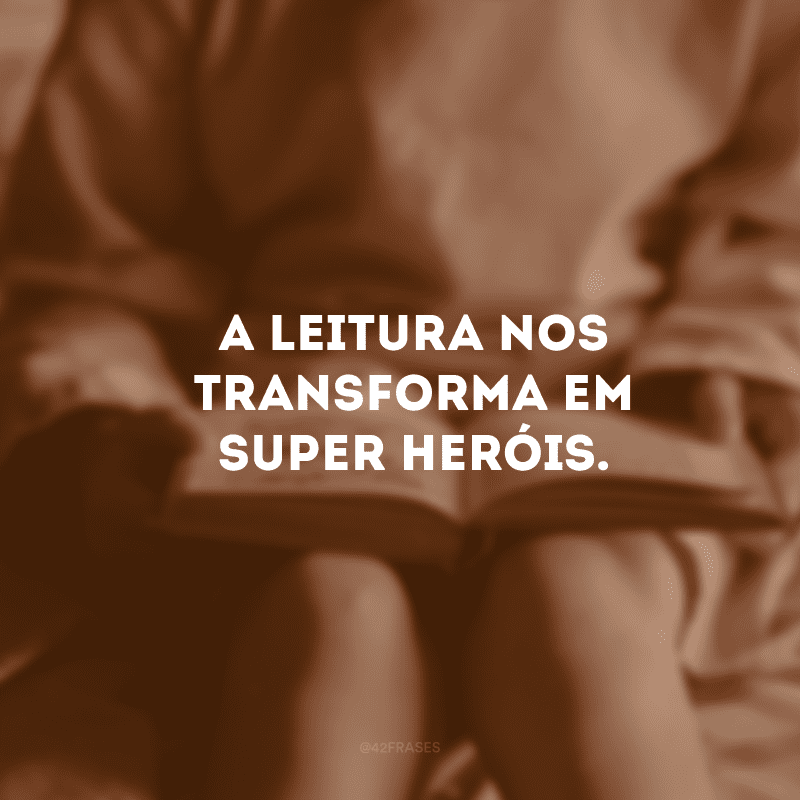 A leitura nos transforma em super-heróis.