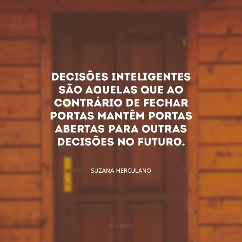Decisões inteligentes são aquelas que ao contrário de fechar portas mantêm portas abertas para outras decisões no futuro.