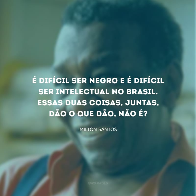 É difícil ser negro e é difícil ser intelectual no Brasil. Essas duas coisas, juntas, dão o que dão, não é?