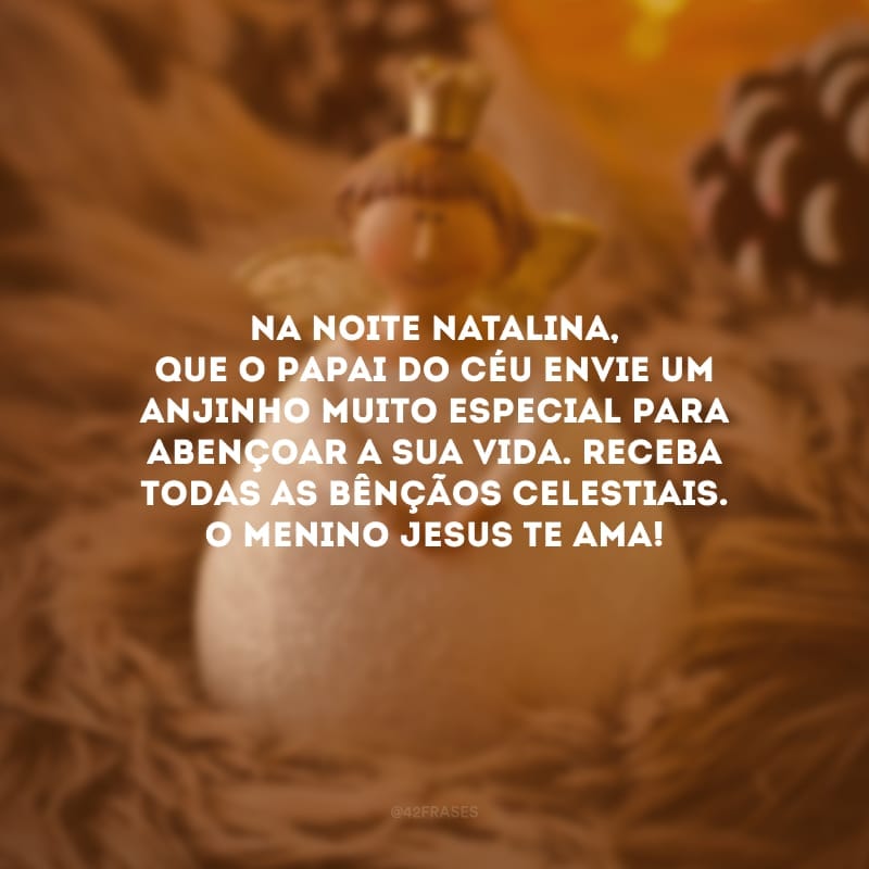 Na noite natalina, que o Papai do Céu envie um anjinho muito especial para abençoar a sua vida. Receba todas as bênçãos celestiais. O menino Jesus te ama!