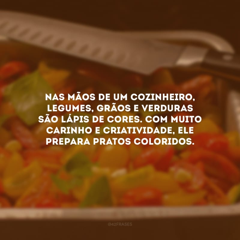 Nas mãos de um cozinheiro, legumes, grãos e verduras são lápis de cores. Com muito carinho e criatividade, ele prepara pratos coloridos.