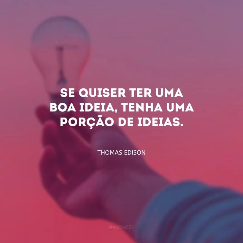 Se quiser ter uma boa ideia, tenha uma porção de ideias.