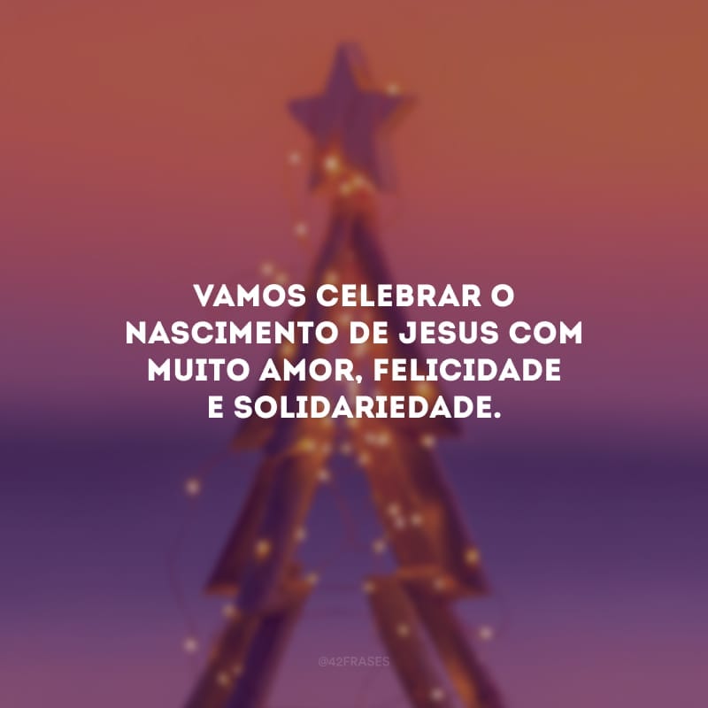 Vamos celebrar o nascimento de Jesus com muito amor, felicidade e solidariedade. 