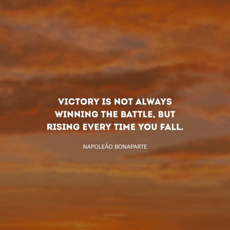 Victory is not always winning the battle, but rising every time you fall. (A vitória nem sempre é vencer a batalha, mas levantar toda vez que você cair.)