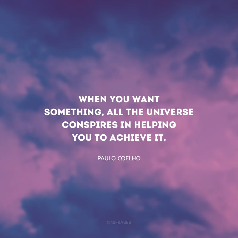 When you want something, all the universe conspires in helping you to achieve it. (Quando você quer alguma coisa, todo o universo conspira para que você realize o seu desejo.)